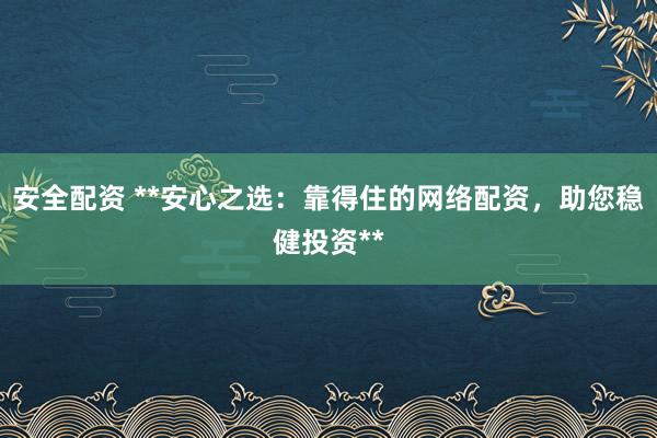 安全配资 **安心之选：靠得住的网络配资，助您稳健投资**
