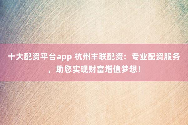 十大配资平台app 杭州丰联配资：专业配资服务，助您实现财富增值梦想！