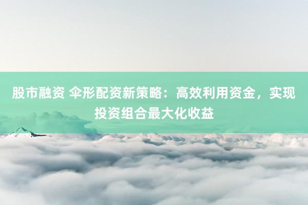 股市融资 伞形配资新策略：高效利用资金，实现投资组合最大化收益