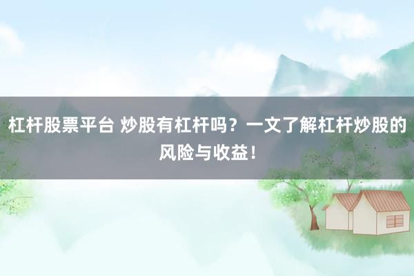 杠杆股票平台 炒股有杠杆吗?一文了解杠杆炒股的风险与收益!