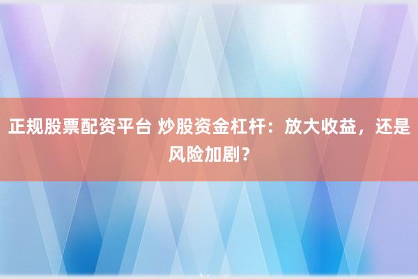 正规股票配资平台 炒股资金杠杆:放大收益,还是风险加剧?