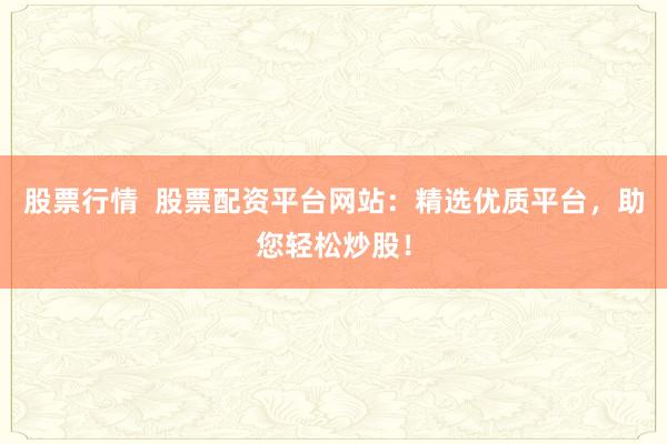 股票行情 股票配资平台网站:精选优质平台,助您轻松炒股!