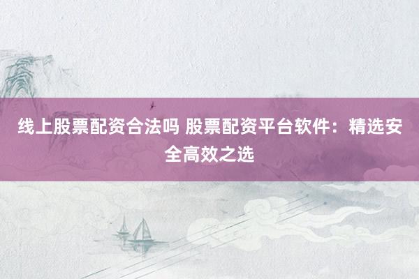 线上股票配资合法吗 股票配资平台软件：精选安全高效之选