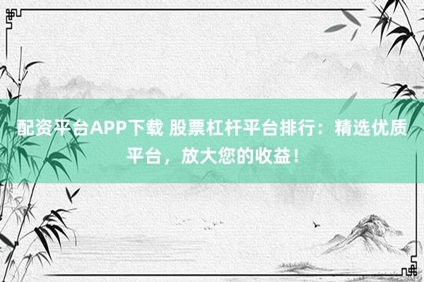 配资平台APP下载 股票杠杆平台排行:精选优质平台,放大您的收益!