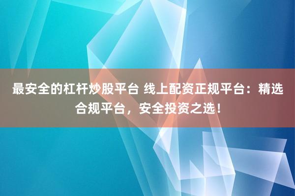 最安全的杠杆炒股平台 线上配资正规平台:精选合规平台,安全投资之选!