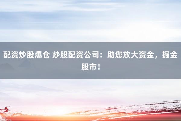 配资炒股爆仓 炒股配资公司：助您放大资金，掘金股市！