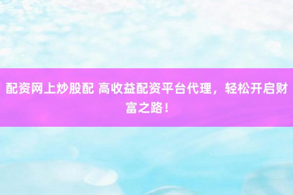 配资网上炒股配 高收益配资平台代理,轻松开启财富之路!
