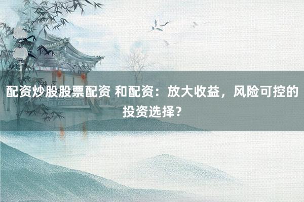 配资炒股股票配资 和配资:放大收益,风险可控的投资选择?