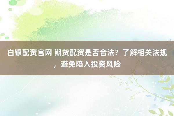 白银配资官网 期货配资是否合法?了解相关法规,避免陷入投资风险