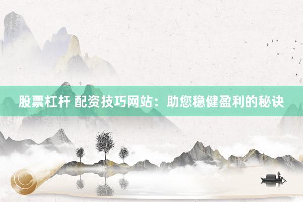 股票杠杆 配资技巧网站：助您稳健盈利的秘诀