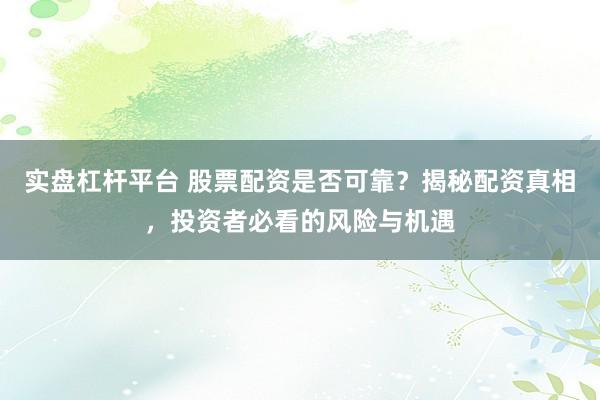 实盘杠杆平台 股票配资是否可靠?揭秘配资真相,投资者必看的风险与机遇