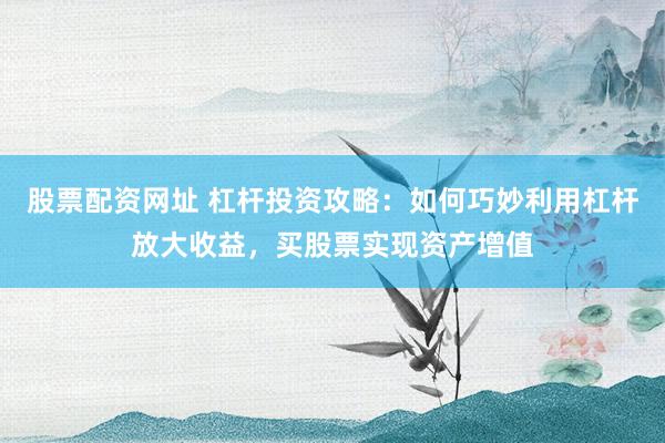 股票配资网址 杠杆投资攻略:如何巧妙利用杠杆放大收益,买股票实现资产增值