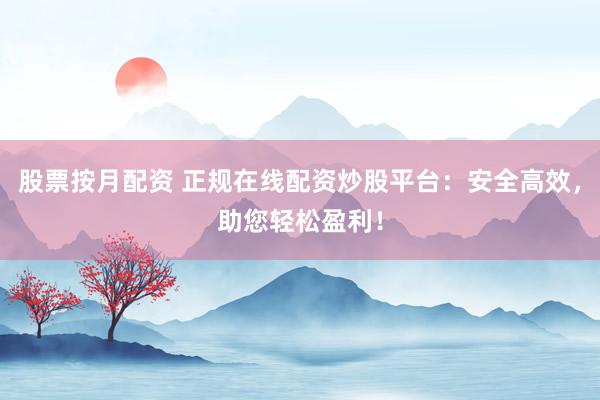 股票按月配资 正规在线配资炒股平台：安全高效，助您轻松盈利！