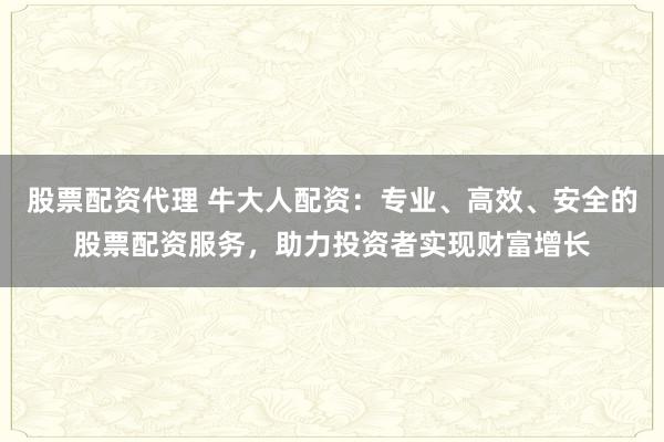 股票配资代理 牛大人配资：专业、高效、安全的股票配资服务，助力投资者实现财富增长