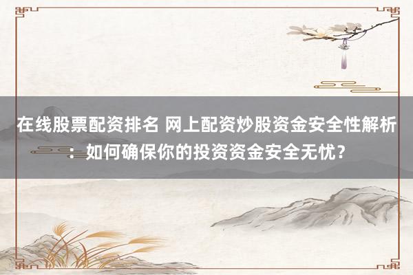 在线股票配资排名 网上配资炒股资金安全性解析：如何确保你的投资资金安全无忧？