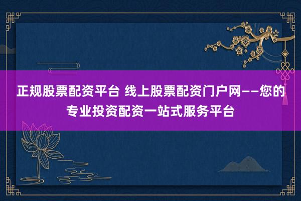 正规股票配资平台 线上股票配资门户网——您的专业投资配资一站式服务平台