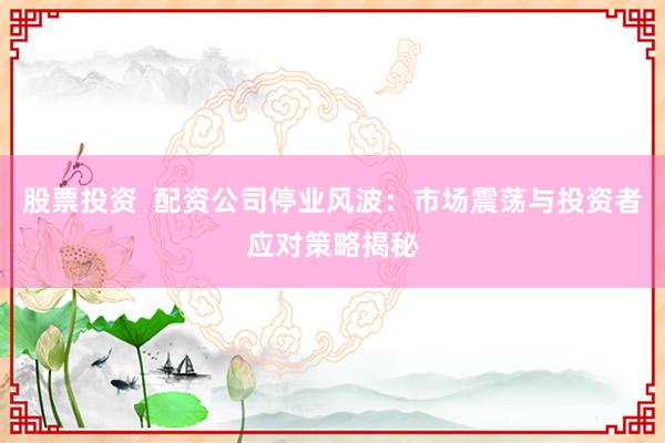 股票投资 配资公司停业风波:市场震荡与投资者应对策略揭秘