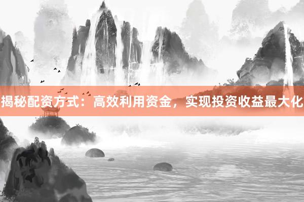 揭秘配资方式:高效利用资金,实现投资收益最大化