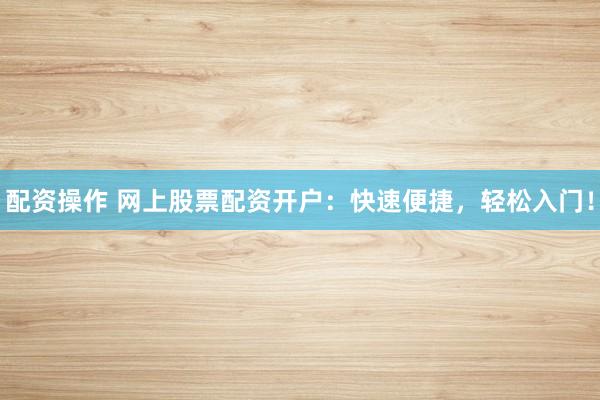配资操作 网上股票配资开户:快速便捷,轻松入门!