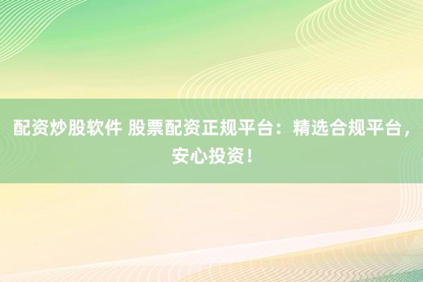 配资炒股软件 股票配资正规平台:精选合规平台,安心投资!