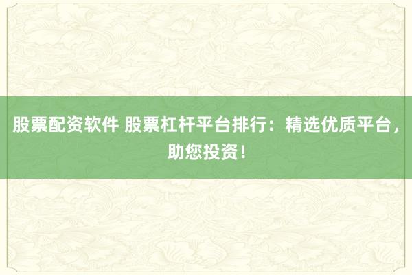 股票配资软件 股票杠杆平台排行:精选优质平台,助您投资!