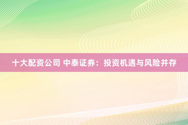 十大配资公司 中泰证券:投资机遇与风险并存