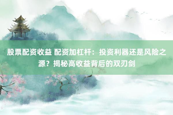 股票配资收益 配资加杠杆:投资利器还是风险之源?揭秘高收益背后的双刃剑
