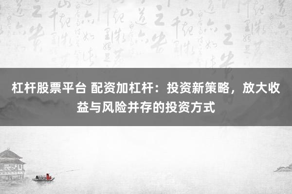 杠杆股票平台 配资加杠杆:投资新策略,放大收益与风险并存的投资方式