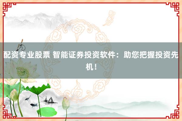 配资专业股票 智能证券投资软件：助您把握投资先机！