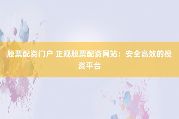 股票配资门户 正规股票配资网站：安全高效的投资平台