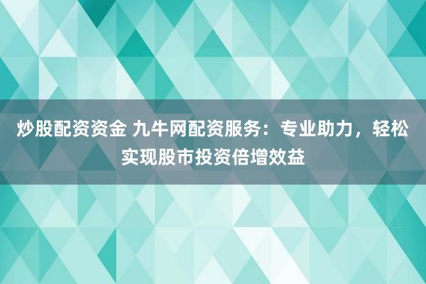 炒股配资资金 九牛网配资服务:专业助力,轻松实现股市投资倍增效益