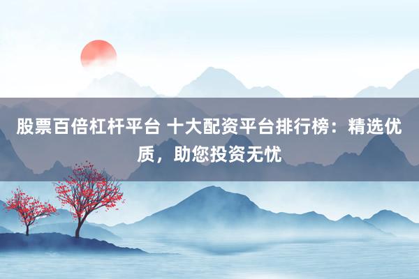 股票百倍杠杆平台 十大配资平台排行榜：精选优质，助您投资无忧