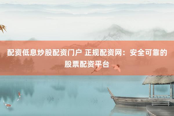配资低息炒股配资门户 正规配资网：安全可靠的股票配资平台