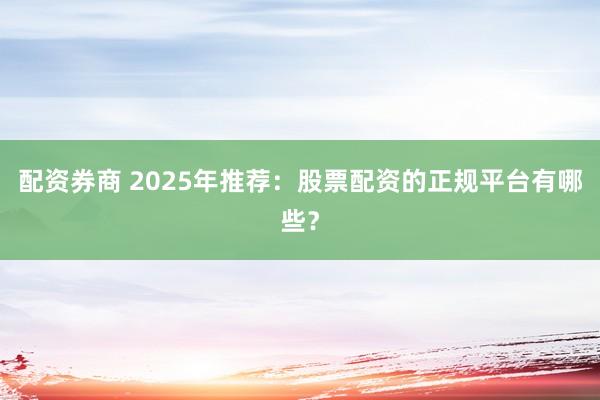 配资券商 2025年推荐：股票配资的正规平台有哪些？