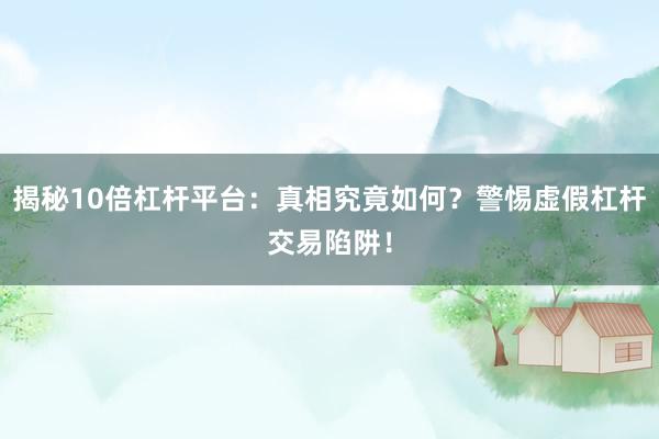 揭秘10倍杠杆平台：真相究竟如何？警惕虚假杠杆交易陷阱！