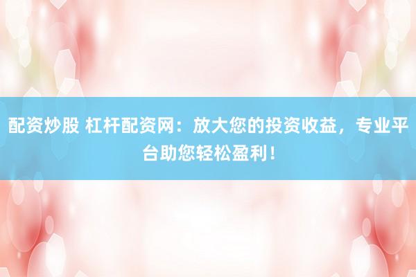 配资炒股 杠杆配资网:放大您的投资收益,专业平台助您轻松盈利!