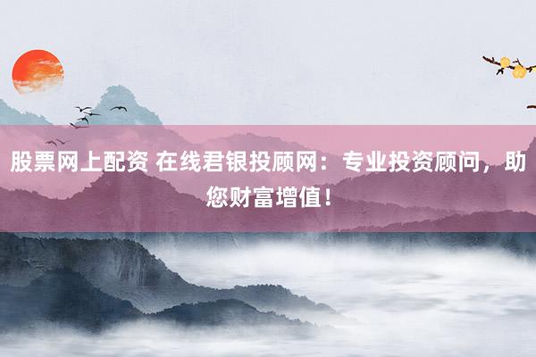 股票网上配资 在线君银投顾网：专业投资顾问，助您财富增值！