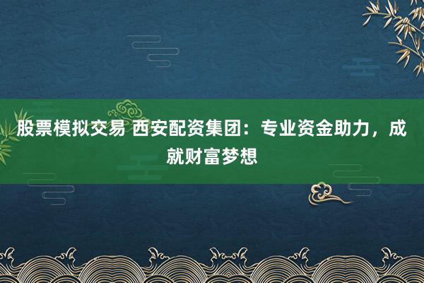 股票模拟交易 西安配资集团：专业资金助力，成就财富梦想
