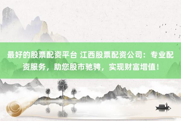 最好的股票配资平台 江西股票配资公司：专业配资服务，助您股市驰骋，实现财富增值！