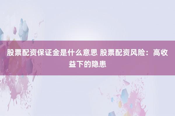 股票配资保证金是什么意思 股票配资风险：高收益下的隐患