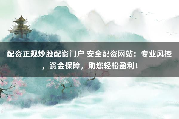 配资正规炒股配资门户 安全配资网站:专业风控,资金保障,助您轻松盈利!
