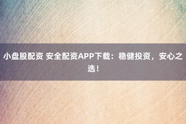 小盘股配资 安全配资APP下载:稳健投资,安心之选!