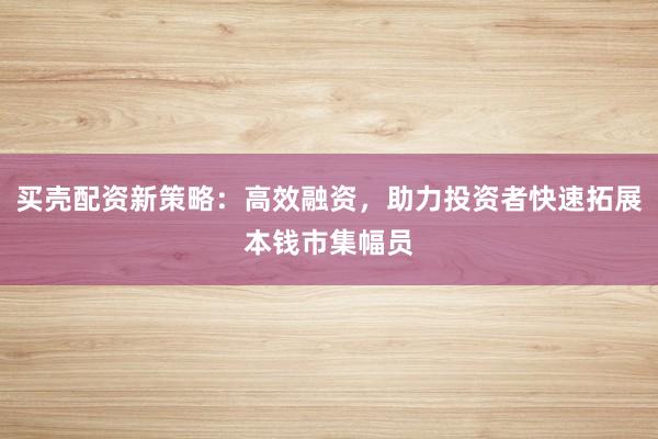 买壳配资新策略：高效融资，助力投资者快速拓展本钱市集幅员