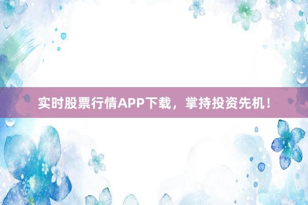 实时股票行情APP下载,掌持投资先机!