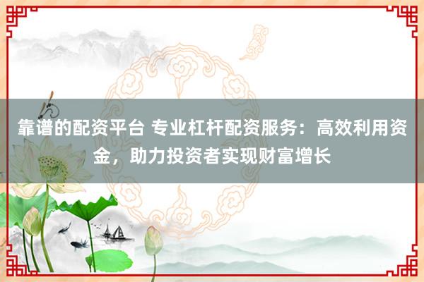 靠谱的配资平台 专业杠杆配资服务：高效利用资金，助力投资者实现财富增长