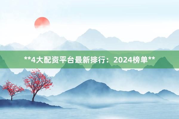 **4大配资平台最新排行：2024榜单**