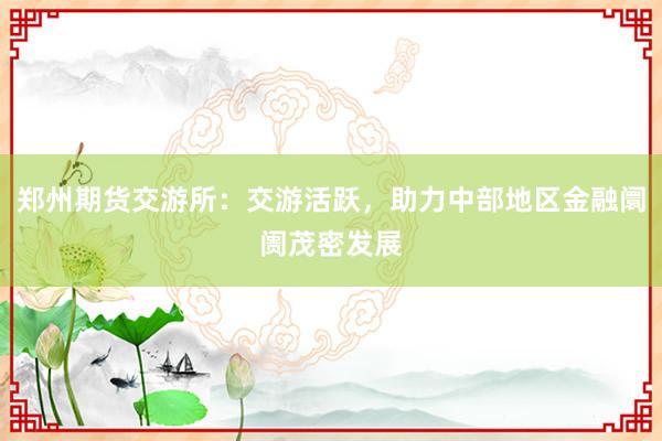 郑州期货交游所：交游活跃，助力中部地区金融阛阓茂密发展