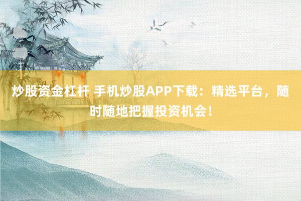 炒股资金杠杆 手机炒股APP下载：精选平台，随时随地把握投资机会！