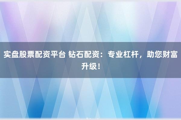 实盘股票配资平台 钻石配资：专业杠杆，助您财富升级！