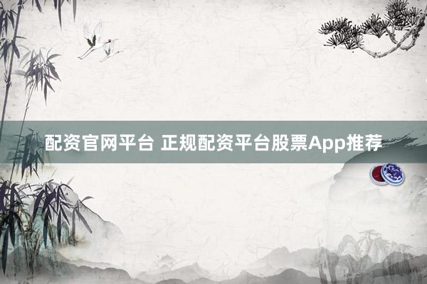 配资官网平台 正规配资平台股票App推荐
